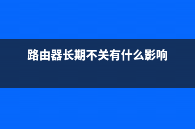 路由器长期不关可以吗？ (路由器长期不关有什么影响)