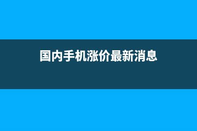 国内手机涨价，原因是它造成的！ (国内手机涨价最新消息)