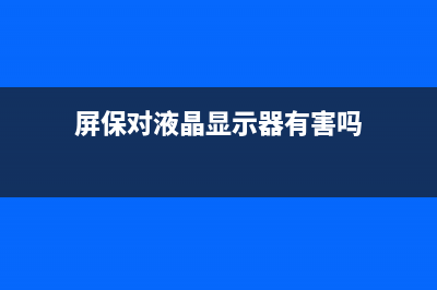 屏保对液晶显示器有没有伤害 (屏保对液晶显示器有害吗)