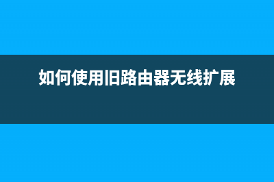 如何使用旧路由器扩展WiFi网络？ (如何使用旧路由器无线扩展)