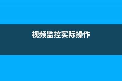 视频监控基本常识讲解（内含经验干货） (视频监控实际操作)