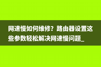 网速慢如何维修？路由器设置这些参数轻松解决网速慢问题 