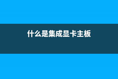 什么是集成显卡？什么是独立显卡？集成显卡与独立显卡的区别 (什么是集成显卡主板)