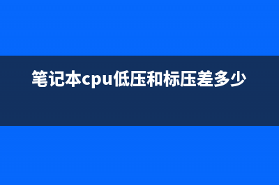 笔记本cpu低压和标压哪个好？笔记本电脑低压和标压的分别 (笔记本cpu低压和标压差多少)