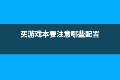 买游戏本要注意什么？这些小建议可以帮到你 (买游戏本要注意哪些配置)