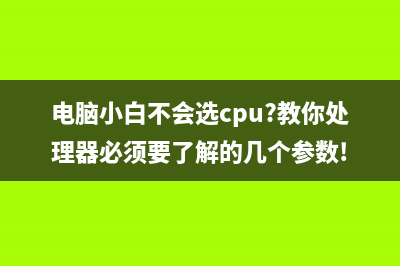 电脑CPU选购的基本知识！ (电脑小白不会选cpu?教你处理器必须要了解的几个参数!)