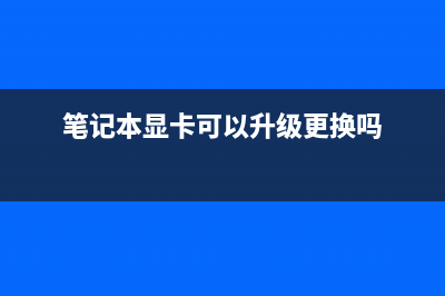 笔记本显卡可以换吗？ (笔记本显卡可以升级更换吗)