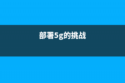 5G部署紧锣密鼓，生产测验已就绪？ (部署5g的挑战)