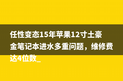 任性变态15年苹果12寸土豪金笔记本进水多重问题，维修费达4位数 