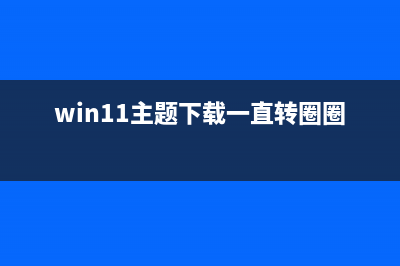 win11主题下载一直转圈圈 (win11主题下载一直转圈圈)