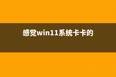 win11很卡的原因及怎么修理 (感觉win11系统卡卡的)