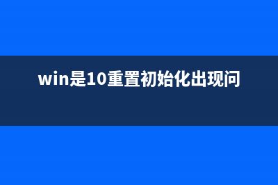 Win10系统重置初始化失败如何维修？重置初始化失败的怎么修理 (win是10重置初始化出现问题)