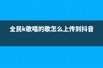 全民k歌唱的歌上传到抖音教程 (全民k歌唱的歌怎么上传到抖音)