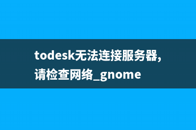 todesk无法连接服务器怎么修理 (todesk无法连接服务器,请检查网络 gnome)