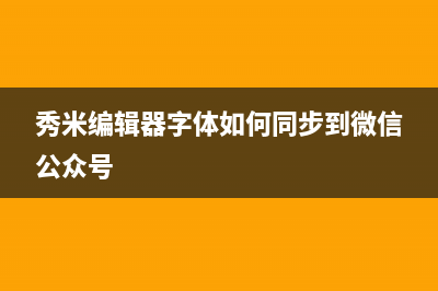 秀米编辑器字体修改教程 (秀米编辑器字体如何同步到微信公众号)