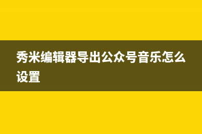 秀米编辑器导出教程 (秀米编辑器导出公众号音乐怎么设置)