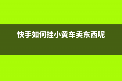 快手如何挂小黄车卖货操作方法 (快手如何挂小黄车卖东西呢)