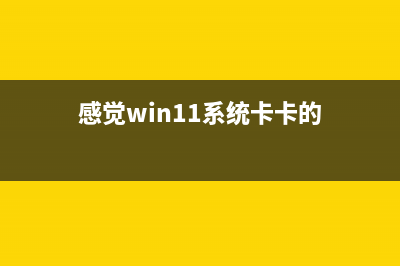 win11卡顿严重完美解决教程 (感觉win11系统卡卡的)