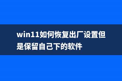 Win11如何恢复出厂设置 Win11恢复出厂设置详细介绍 (win11如何恢复出厂设置但是保留自己下的软件)