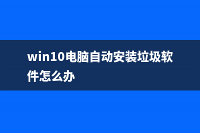 Win10电脑自动安装垃圾软件如何维修？ (win10电脑自动安装垃圾软件怎么办)