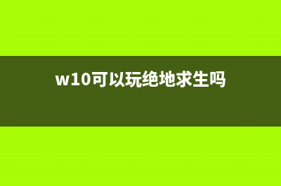 Win10电脑玩绝地求生卡顿该如何维修？ (w10可以玩绝地求生吗)