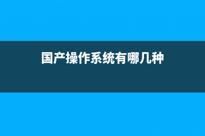 国产操作系统有哪些？ (国产操作系统有哪几种)