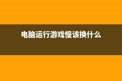 电脑运行游戏慢如何维修 (电脑运行游戏慢该换什么)