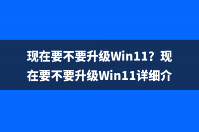 现在要不要升级Win11？现在要不要升级Win11详细介绍 