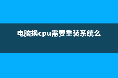 电脑换cpu要重装系统吗 (电脑换cpu需要重装系统么)