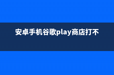 play商店打不开如何维修 (安卓手机谷歌play商店打不开)