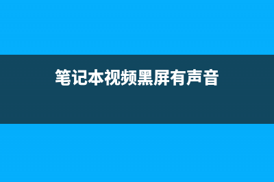 笔记本视频黑屏有声音如何维修 (笔记本视频黑屏有声音)