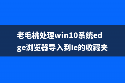 老毛桃处理win10系统edge浏览器导入到Ie的收藏夹的步骤【图】 