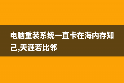 电脑重装系统一直失败怎么维修 (电脑重装系统一直卡在海内存知己,天涯若比邻)