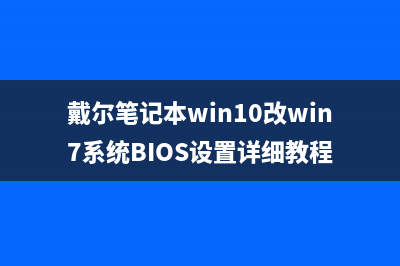 戴尔笔记本Win10怎么改Win7？戴尔笔记本改Win7系统教程 (戴尔笔记本win10改win7系统BIOS设置详细教程)