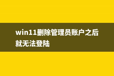 win11删除管理员账户的方法 (win11删除管理员账户之后就无法登陆)