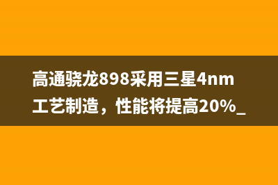 高通骁龙898采用三星4nm工艺制造，性能将提高20% 