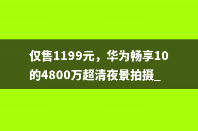 仅售1199元，华为畅享10的4800万超清夜景拍摄 