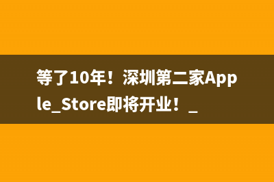 等了10年！深圳第二家Apple Store即将开业！ 