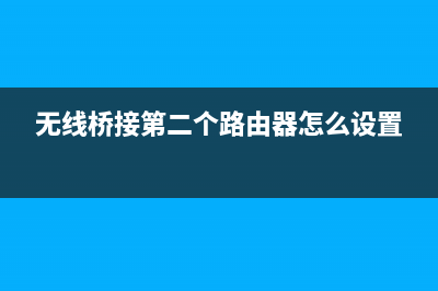 无线桥接第二个路由器密码怎么设置(两台路由器如何设置桥接) (无线桥接第二个路由器怎么设置)