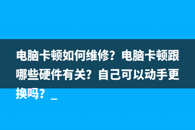 电脑卡顿如何维修？电脑卡顿跟哪些硬件有关？自己可以动手更换吗？ 