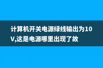 计算机开关电源的工作原理与维修 (计算机开关电源绿线输出为10V,这是电源哪里出现了故)