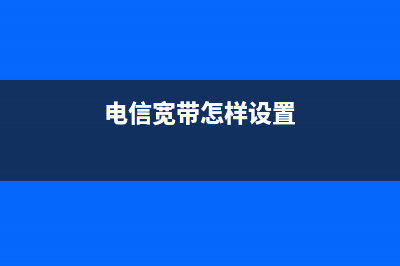 怎么设置电信宽带路由器(中国电信路由器怎么设置) (电信宽带怎样设置)