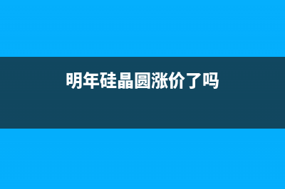 明年硅晶圆涨价20%，估计CPU处理器要涨价了！ (明年硅晶圆涨价了吗)