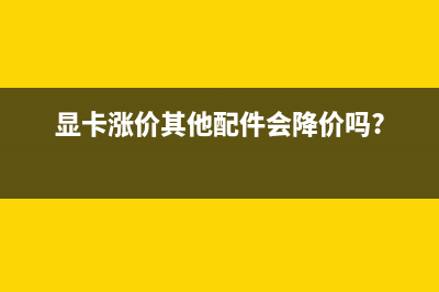 继显卡主板涨价后，PC配件全线涨价开始了 (显卡涨价其他配件会降价吗?)