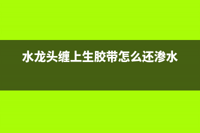 水龙头缠上生胶带还滴水哪种故障 (水龙头缠上生胶带怎么还渗水)