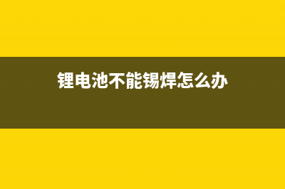 锂电池不能锡焊的原因分析 (锂电池不能锡焊怎么办)