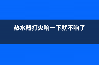 热水器打火就响如何维修,热水器打火就响的原因及怎么修理 (热水器打火响一下就不响了)