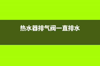 热水器排气阀一直滴水有没有危险（排气阀滴水的原因及故障维修） (热水器排气阀一直排水)