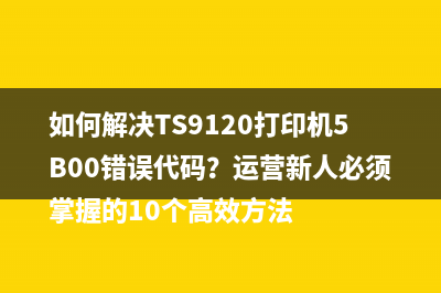 如何解决TS9120打印机5B00错误代码？运营新人必须掌握的10个高效方法