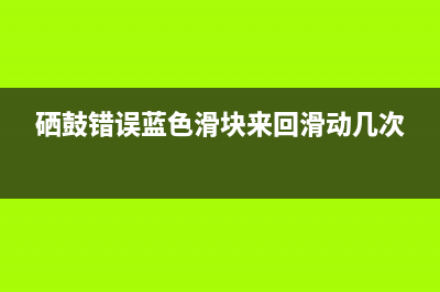 硒鼓错误将蓝色滑块来回滑动怎么解决（解决硒鼓错误的方法和技巧）(硒鼓错误蓝色滑块来回滑动几次)